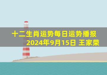 十二生肖运势每日运势播报 2024年9月15日 王家荣